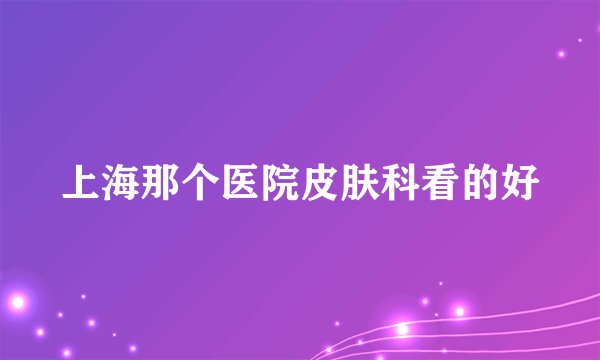 上海那个医院皮肤科看的好