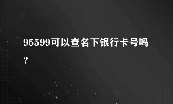 95599可以查名下银行卡号吗？