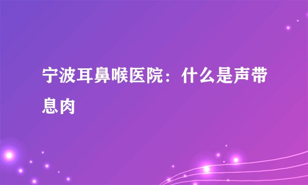宁波耳鼻喉医院：什么是声带息肉