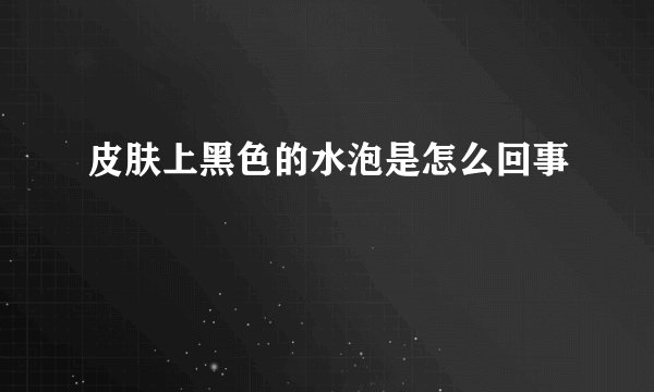 皮肤上黑色的水泡是怎么回事