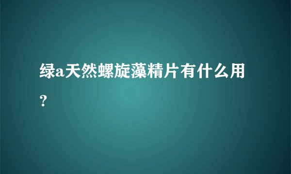 绿a天然螺旋藻精片有什么用？