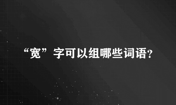 “宽”字可以组哪些词语？