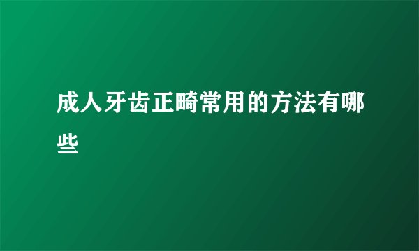 成人牙齿正畸常用的方法有哪些