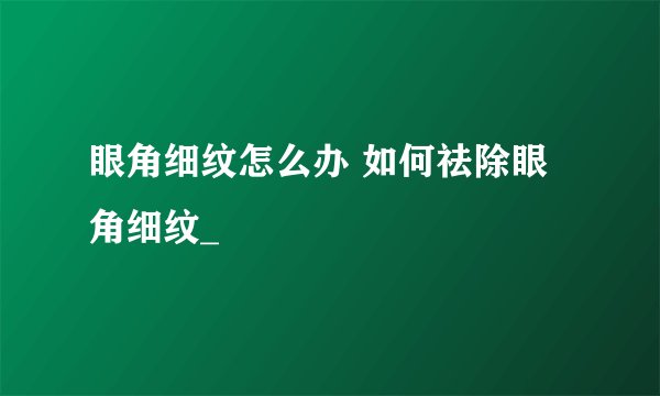 眼角细纹怎么办 如何祛除眼角细纹_
