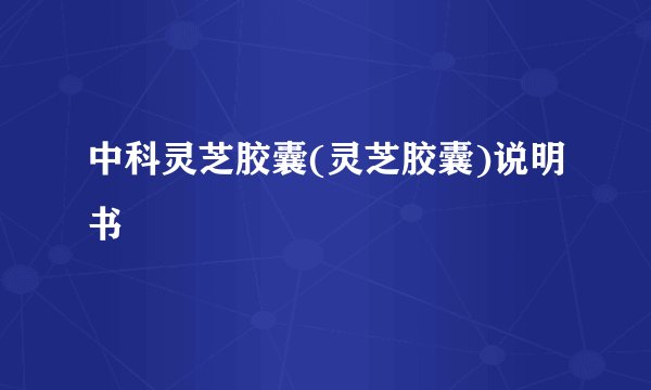 中科灵芝胶囊(灵芝胶囊)说明书