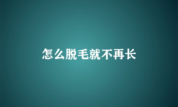 怎么脱毛就不再长