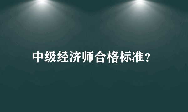 中级经济师合格标准?