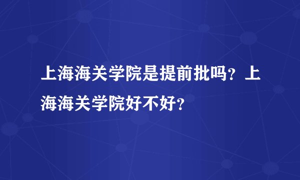 上海海关学院是提前批吗？上海海关学院好不好？