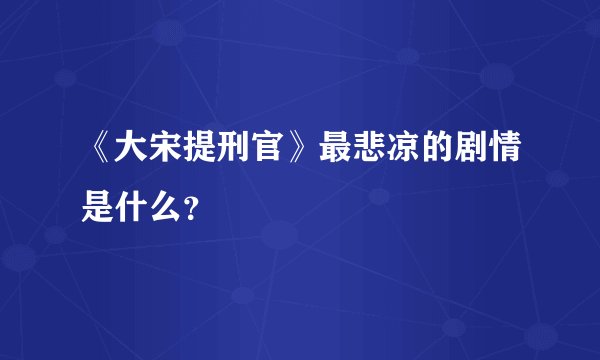 《大宋提刑官》最悲凉的剧情是什么？