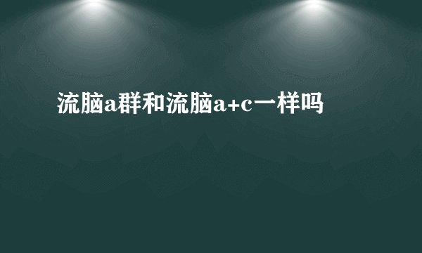流脑a群和流脑a+c一样吗