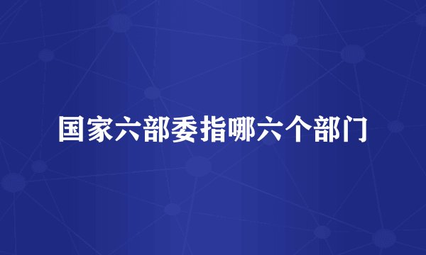 国家六部委指哪六个部门