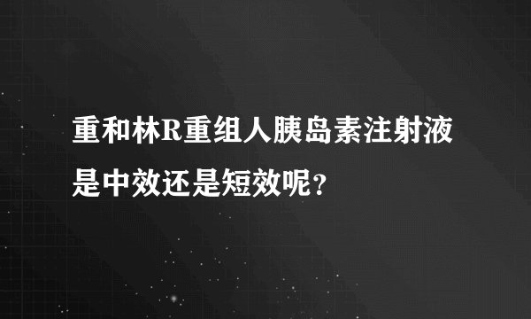 重和林R重组人胰岛素注射液是中效还是短效呢？