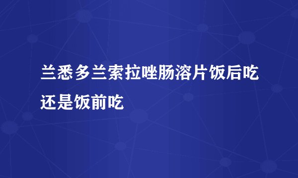 兰悉多兰索拉唑肠溶片饭后吃还是饭前吃