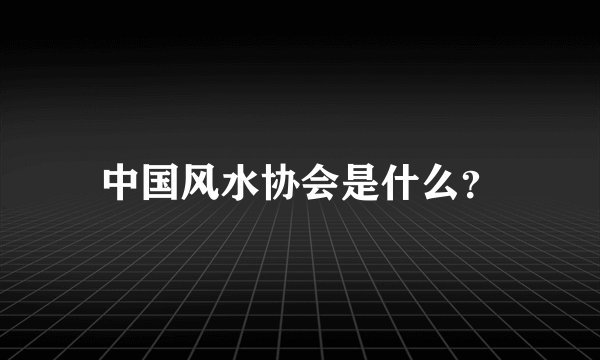 中国风水协会是什么？