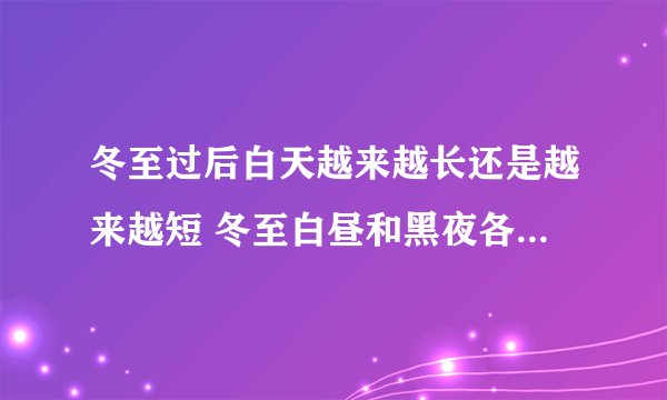 冬至过后白天越来越长还是越来越短 冬至白昼和黑夜各多长时间