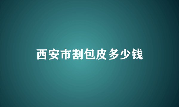 西安市割包皮多少钱