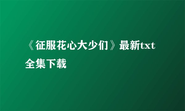 《征服花心大少们》最新txt全集下载