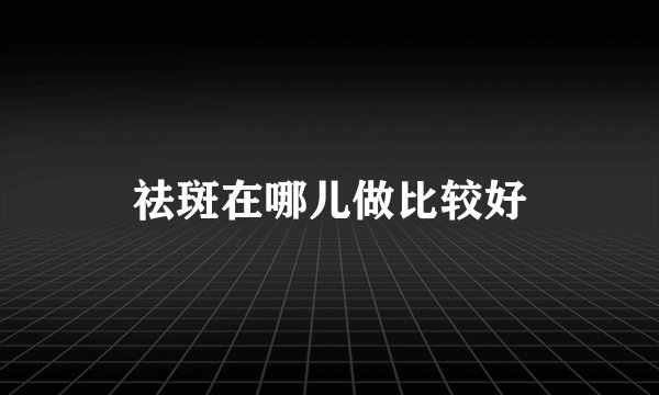 祛斑在哪儿做比较好