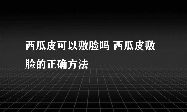 西瓜皮可以敷脸吗 西瓜皮敷脸的正确方法