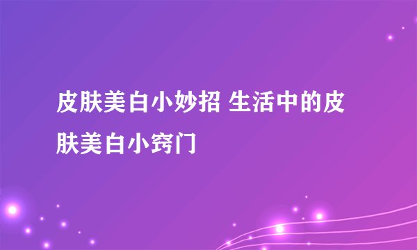 皮肤美白小妙招 生活中的皮肤美白小窍门