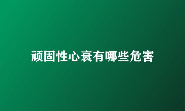 顽固性心衰有哪些危害