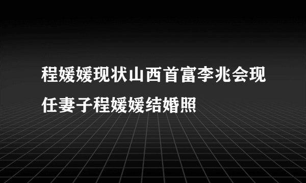 程媛媛现状山西首富李兆会现任妻子程媛媛结婚照
