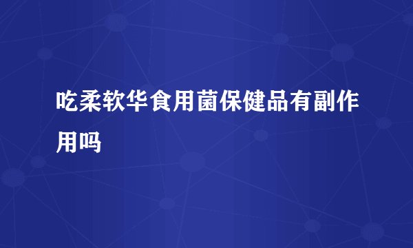 吃柔软华食用菌保健品有副作用吗