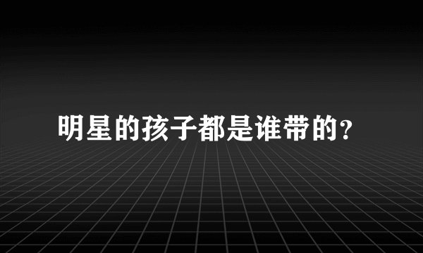 明星的孩子都是谁带的？