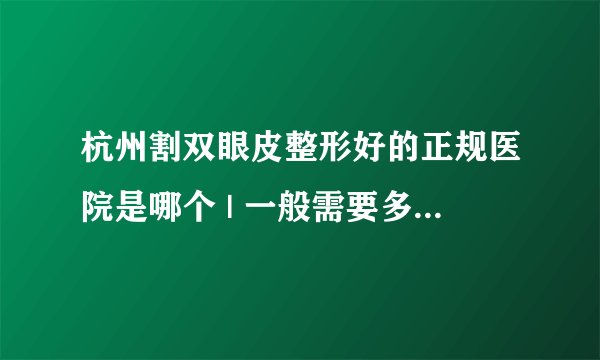 杭州割双眼皮整形好的正规医院是哪个 | 一般需要多少钱_做个双眼皮大概多少钱?双眼皮修复大概多少钱?