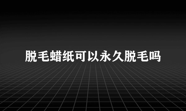 脱毛蜡纸可以永久脱毛吗