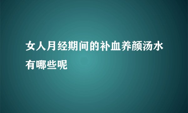 女人月经期间的补血养颜汤水有哪些呢