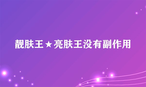 靓肤王★亮肤王没有副作用