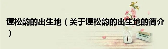 谭松韵的出生地（关于谭松韵的出生地的简介）