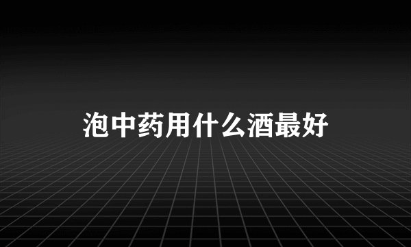 泡中药用什么酒最好