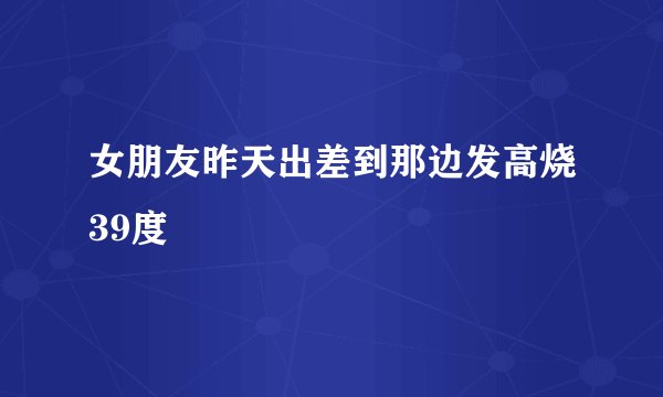 女朋友昨天出差到那边发高烧39度