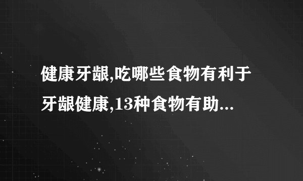 健康牙龈,吃哪些食物有利于牙龈健康,13种食物有助于牙齿健康,怎样做自我牙龈健康检测