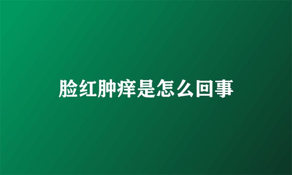 脸红肿痒是怎么回事