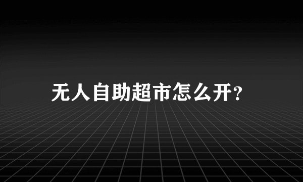 无人自助超市怎么开？