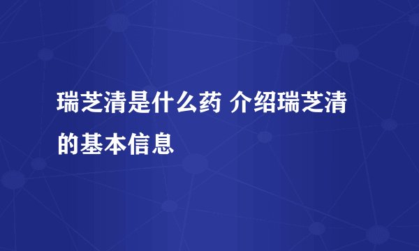 瑞芝清是什么药 介绍瑞芝清的基本信息