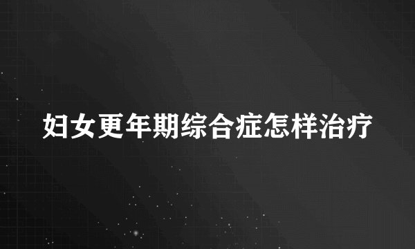 妇女更年期综合症怎样治疗