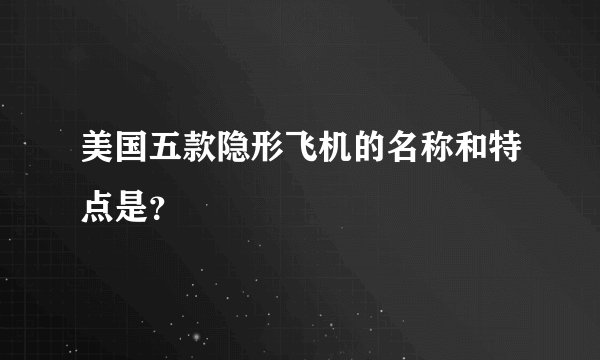 美国五款隐形飞机的名称和特点是?