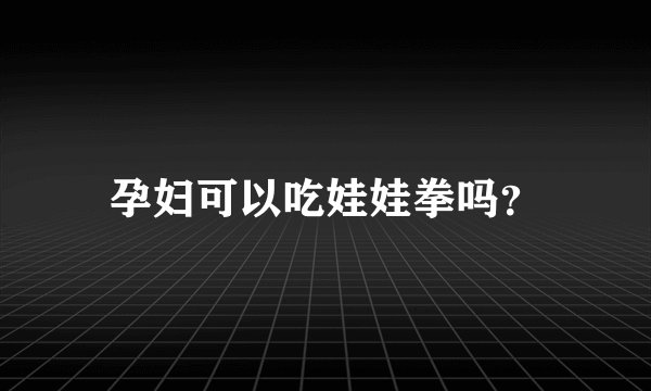 孕妇可以吃娃娃拳吗？