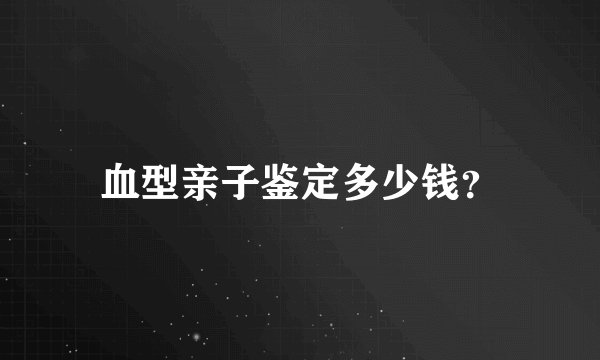 血型亲子鉴定多少钱？