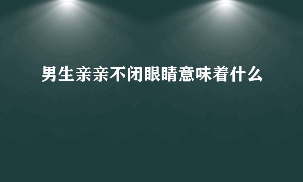 男生亲亲不闭眼睛意味着什么