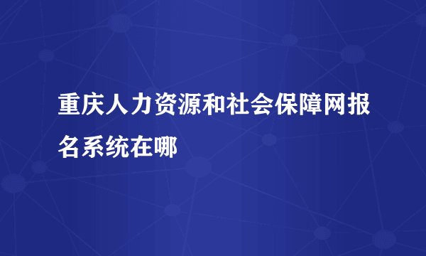 重庆人力资源和社会保障网报名系统在哪