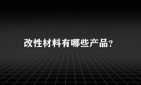 改性材料有哪些产品？