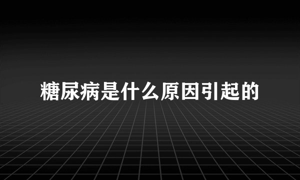 糖尿病是什么原因引起的