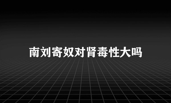 南刘寄奴对肾毒性大吗