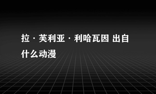 拉·芙利亚·利哈瓦因 出自什么动漫