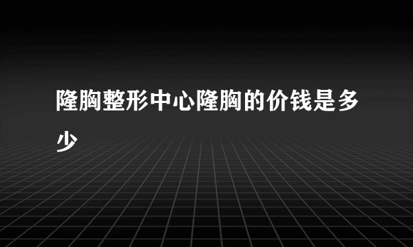 隆胸整形中心隆胸的价钱是多少